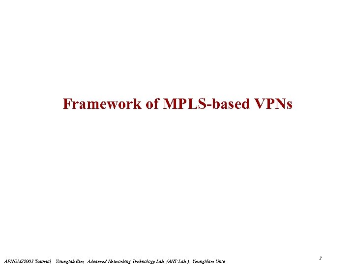 Framework of MPLS-based VPNs APNOMS 2003 Tutorial, Youngtak Kim, Advanced Networking Technology Lab. (ANT