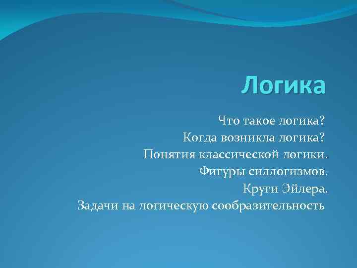 Логика Что такое логика? Когда возникла логика? Понятия классической логики. Фигуры силлогизмов. Круги Эйлера.