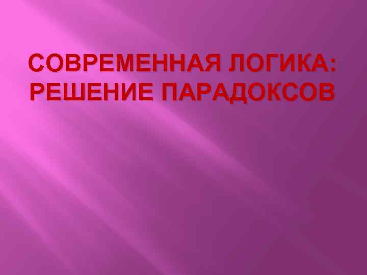 СОВРЕМЕННАЯ ЛОГИКА: РЕШЕНИЕ ПАРАДОКСОВ 