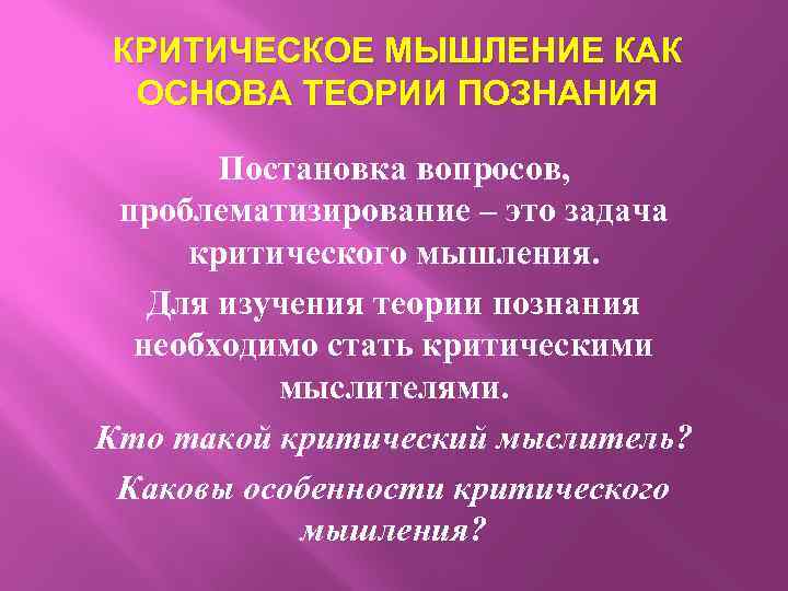 КРИТИЧЕСКОЕ МЫШЛЕНИЕ КАК ОСНОВА ТЕОРИИ ПОЗНАНИЯ Постановка вопросов, проблематизирование – это задача критического мышления.