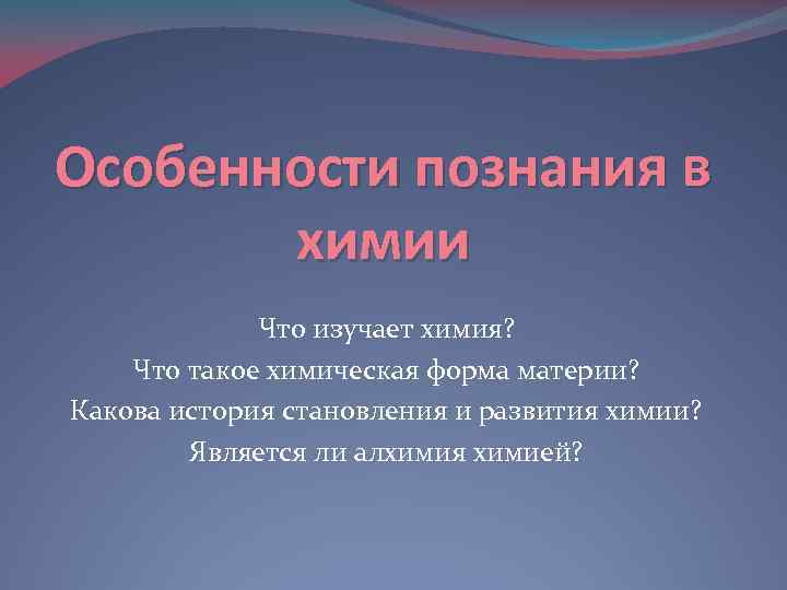 Особенности познания в химии Что изучает химия? Что такое химическая форма материи? Какова история