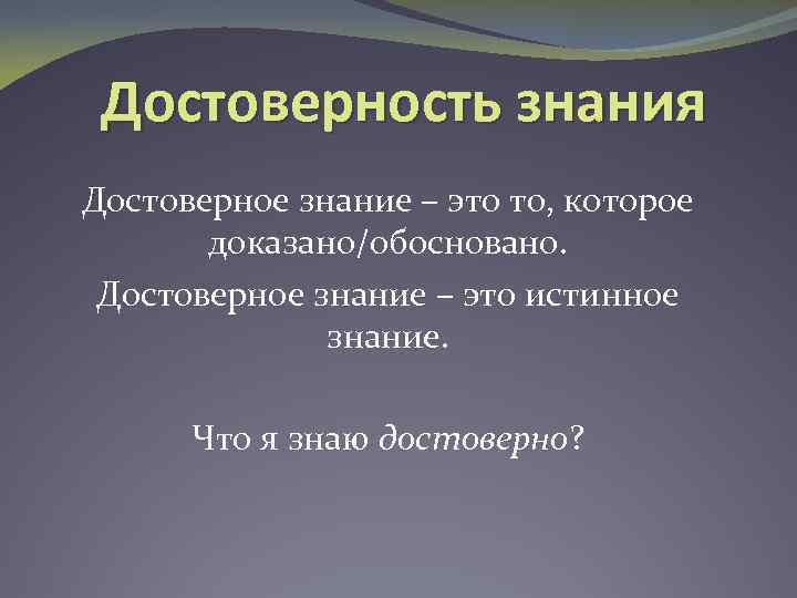 Достоверность знания Достоверное знание – это то, которое доказано/обосновано. Достоверное знание – это истинное