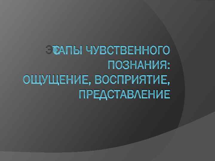 ЭТАПЫ ЧУВСТВЕННОГО ПОЗНАНИЯ: ОЩУЩЕНИЕ, ВОСПРИЯТИЕ, ПРЕДСТАВЛЕНИЕ 