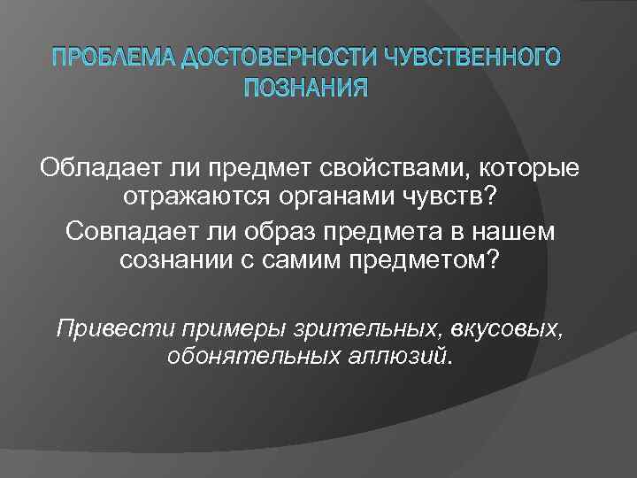 ПРОБЛЕМА ДОСТОВЕРНОСТИ ЧУВСТВЕННОГО ПОЗНАНИЯ Обладает ли предмет свойствами, которые отражаются органами чувств? Совпадает ли