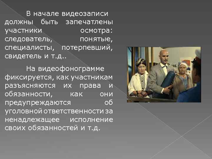 В начале видеозаписи должны быть запечатлены участники осмотра: следователь, понятые, специалисты, потерпевший, свидетель и