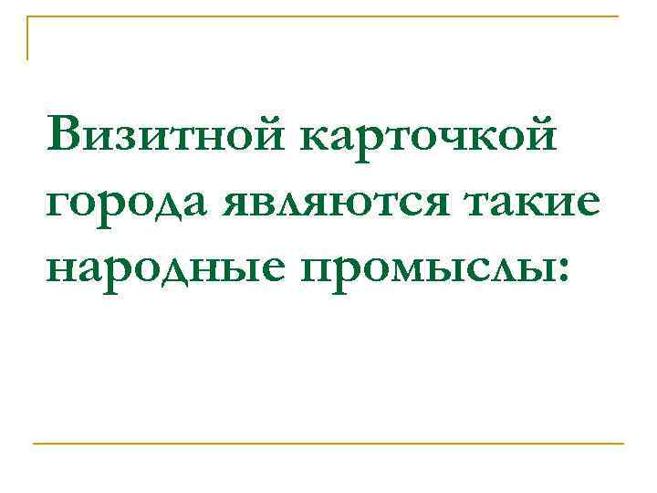 Визитной карточкой города являются такие народные промыслы: 
