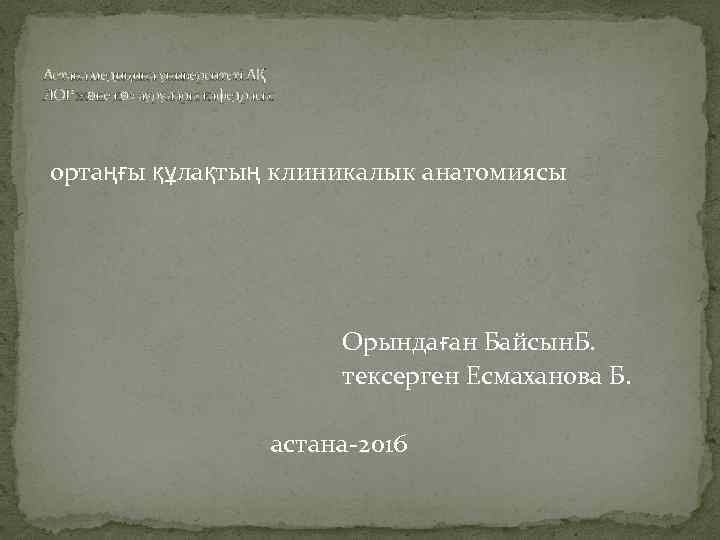 Астана медицина университеті АҚ ЛОР және көз аурулары кафедрасы. ортаңғы құлақтың клиникалык анатомиясы Орындаған