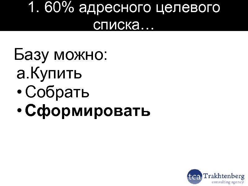 1. 60% адресного целевого списка… Базу можно: a. Купить • Собрать • Сформировать 