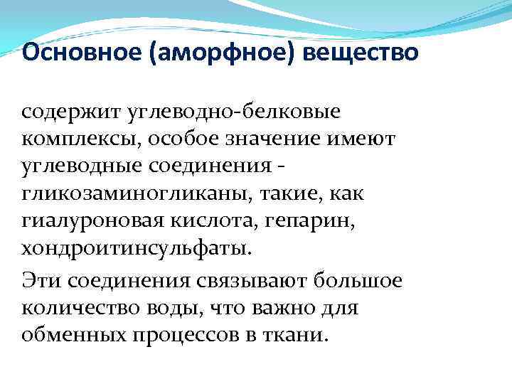 Основное (аморфное) вещество содержит углеводно-белковые комплексы, особое значение имеют углеводные соединения гликозаминогликаны, такие, как