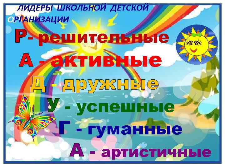 ЛИДЕРЫ ШКОЛЬНОЙ ДЕТСКОЙ ОРГАНИЗАЦИИ Р- решительные А - активные Д - дружные У -