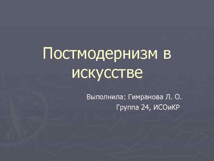 Постмодернизм в искусстве Выполнила: Гимранова Л. О. Группа 24, ИСОи. КР 