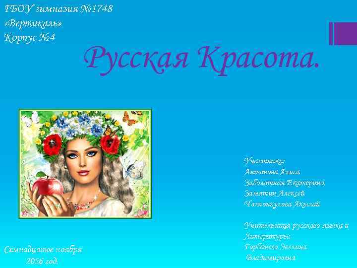 ГБОУ гимназия № 1748 «Вертикаль» Корпус № 4 Русская Красота. Участники: Антонова Алиса Заболотная