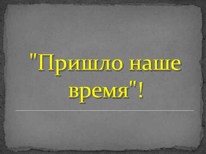 "Пришло наше время"! 