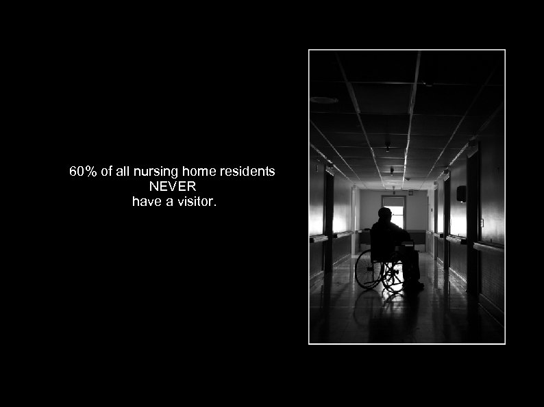 60% of all nursing home residents NEVER have a visitor. 