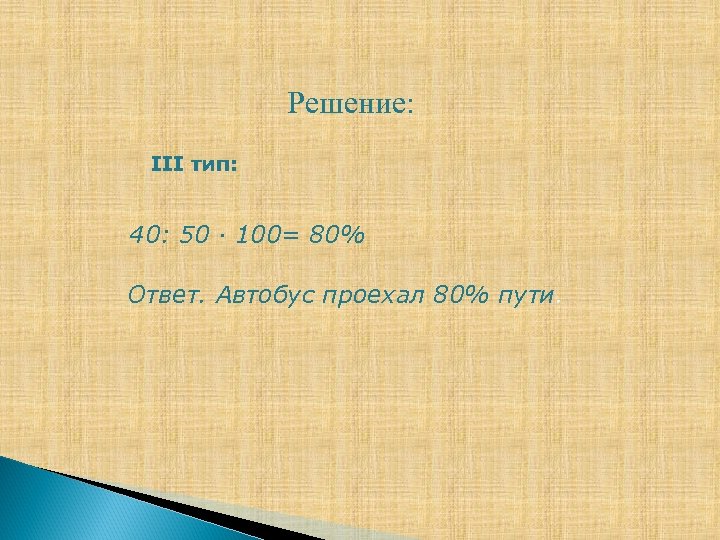 Решение: III тип: 40: 50 ∙ 100= 80% Ответ. Автобус проехал 80% пути. 