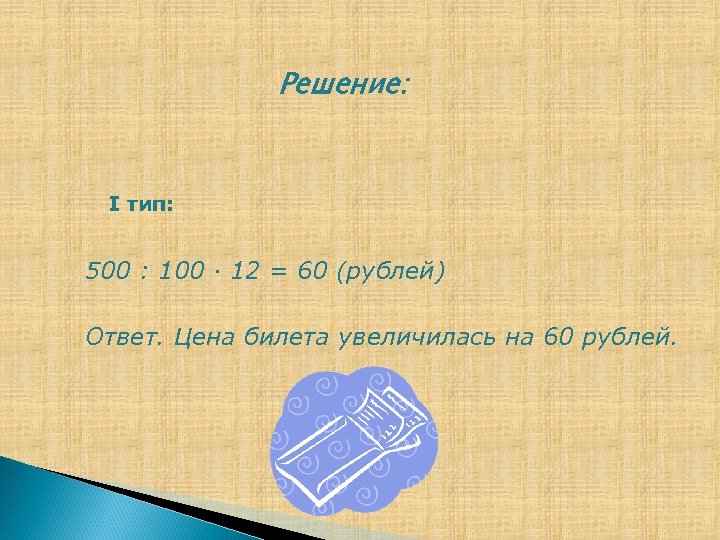 Решение: I тип: 500 : 100 ∙ 12 = 60 (рублей) Ответ. Цена билета