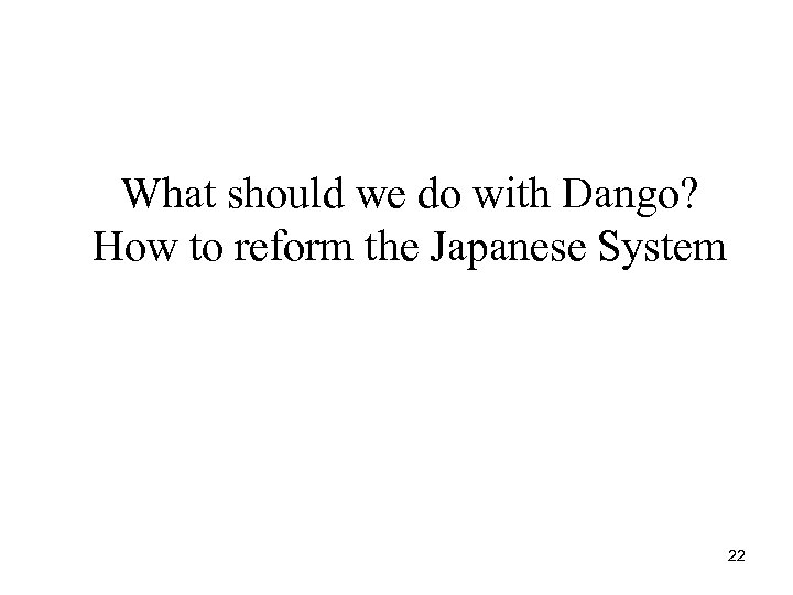 What should we do with Dango? How to reform the Japanese System 22 