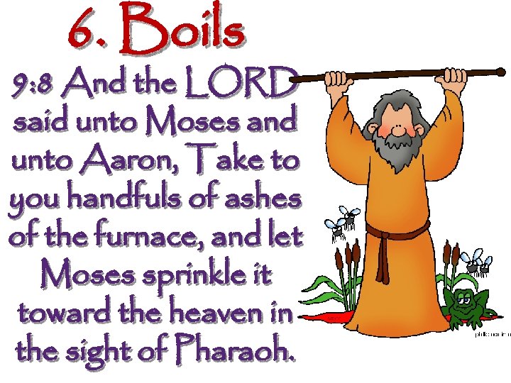 6. Boils 9: 8 And the LORD said unto Moses and unto Aaron, Take