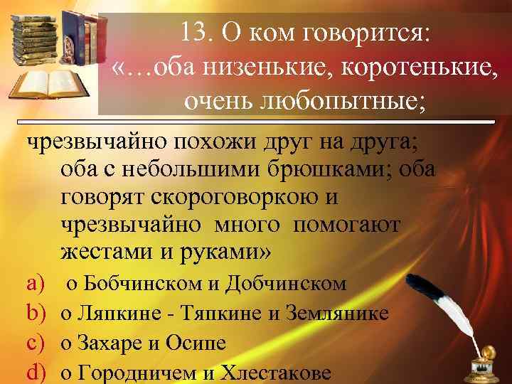 13. О ком говорится: «…оба низенькие, коротенькие, очень любопытные; чрезвычайно похожи друг на друга;