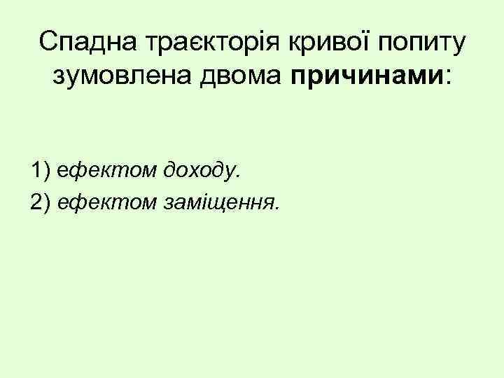 Спадна траєкторія кривої попиту зумовлена двома причинами: 1) ефектом доходу. 2) ефектом заміщення. 