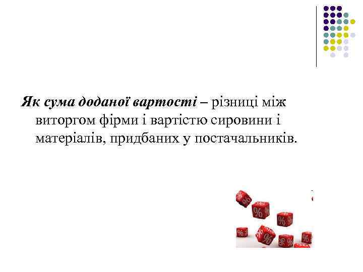 Як сума доданої вартості – різниці між виторгом фірми і вартістю сировини і матеріалів,