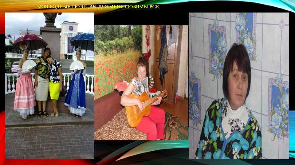 МОИ РОДНЫЕ ЛЮДИ , ВЫ ДЛЯ МЕНЯ ЛЮБИМЫ ВСЕ. 