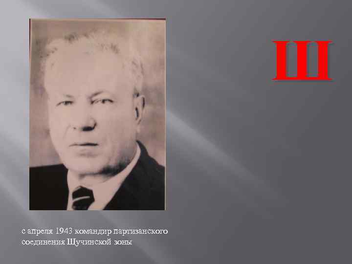 Ш с апреля 1943 командир партизанского соединения Щучинской зоны 