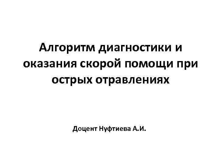 Алгоритм диагностики и оказания скорой помощи при острых отравлениях Доцент Нуфтиева А. И. 