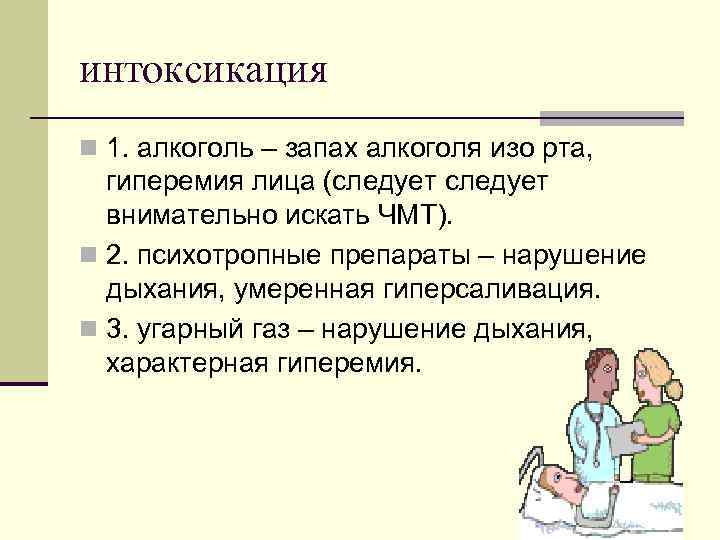 интоксикация n 1. алкоголь – запах алкоголя изо рта, гиперемия лица (следует внимательно искать