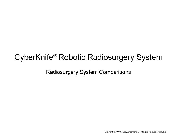 Cyber. Knife® Robotic Radiosurgery System Comparisons Copyright © 2008 Accuray, Incorporated. All rights reserved.