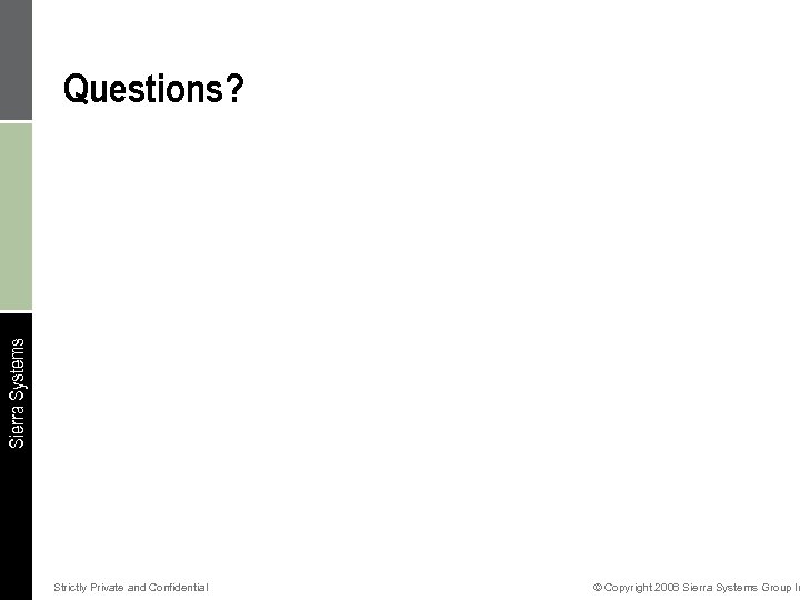 Sierra Systems Questions? Strictly Private and Confidential © Copyright 2006 Sierra Systems Group In
