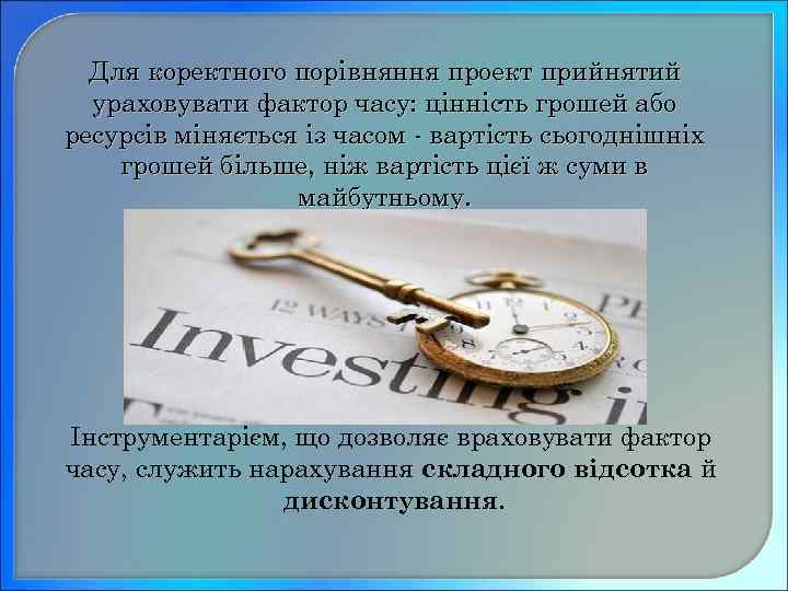 Для коректного порівняння проект прийнятий ураховувати фактор часу: цінність грошей або ресурсів міняється із