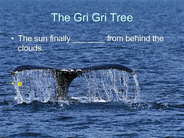 The Gri Tree • The sun finally _______ from behind the clouds. • e