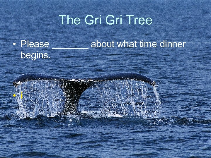 The Gri Tree • Please _______ about what time dinner begins. • i 