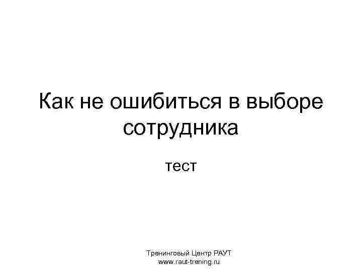 Как не ошибиться в выборе сотрудника тест Тренинговый Центр РАУТ www. raut-trening. ru 
