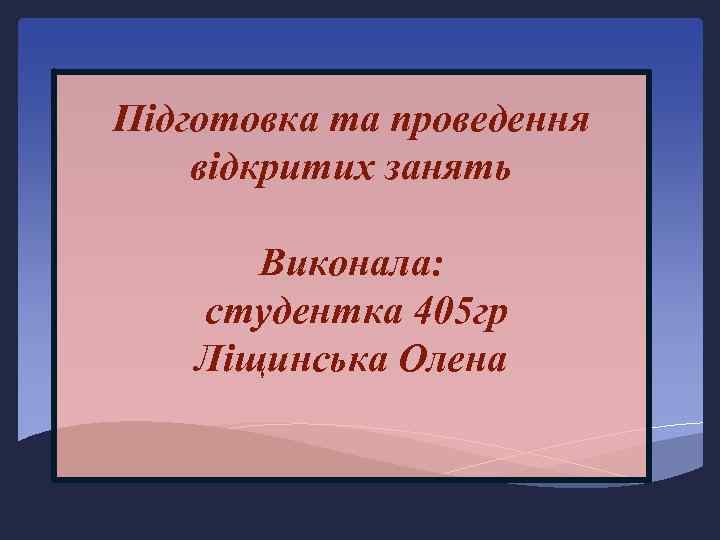 Підготовка та проведення відкритих занять Виконала: студентка 405 гр Ліщинська Олена 