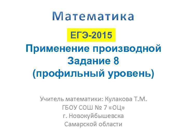 ЕГЭ-2015 Применение производной Задание 8 (профильный уровень) Учитель математики: Кулакова Т. М. ГБОУ СОШ