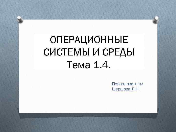 ОПЕРАЦИОННЫЕ СИСТЕМЫ И СРЕДЫ Тема 1. 4. Преподаватель: Шершова Л. Н. 