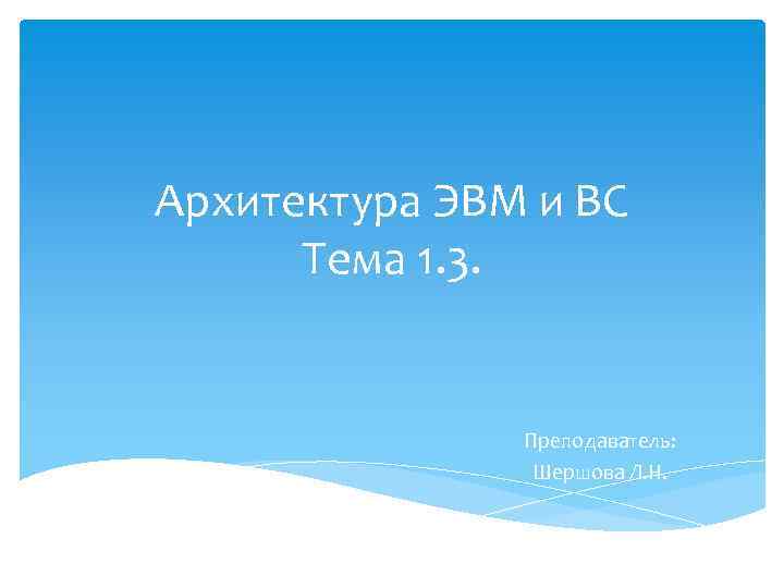 Архитектура ЭВМ и ВС Тема 1. 3. Преподаватель: Шершова Л. Н. 