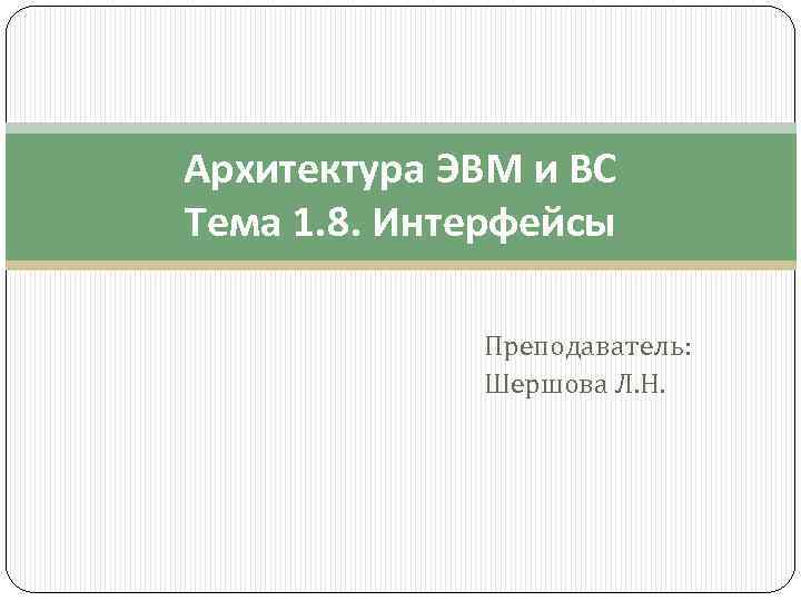 Архитектура ЭВМ и ВС Тема 1. 8. Интерфейсы Преподаватель: Шершова Л. Н. 