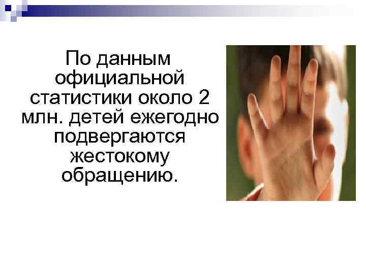 По данным официальной статистики около 2 млн. детей ежегодно подвергаются жестокому обращению. 