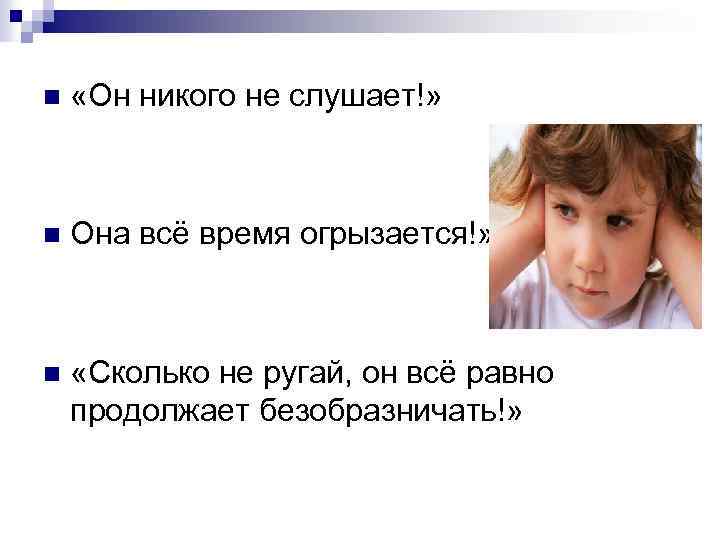 n «Он никого не слушает!» n Она всё время огрызается!» n «Сколько не ругай,