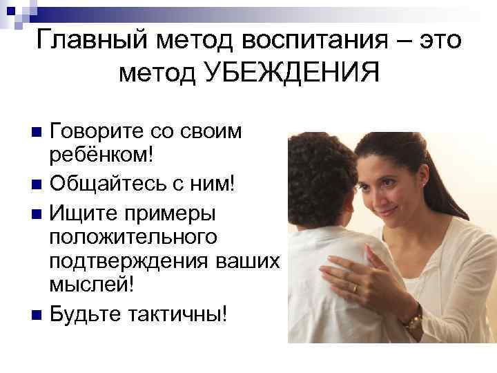 Главный метод воспитания – это метод УБЕЖДЕНИЯ Говорите со своим ребёнком! n Общайтесь с