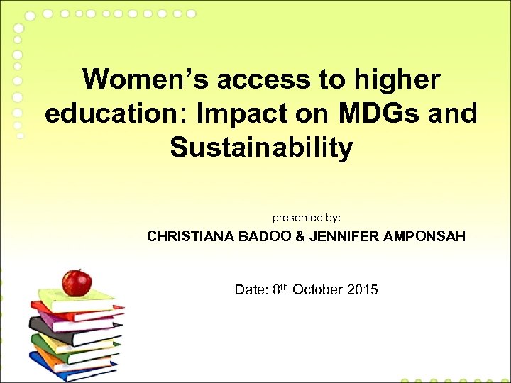 Women’s access to higher education: Impact on MDGs and Sustainability presented by: CHRISTIANA BADOO