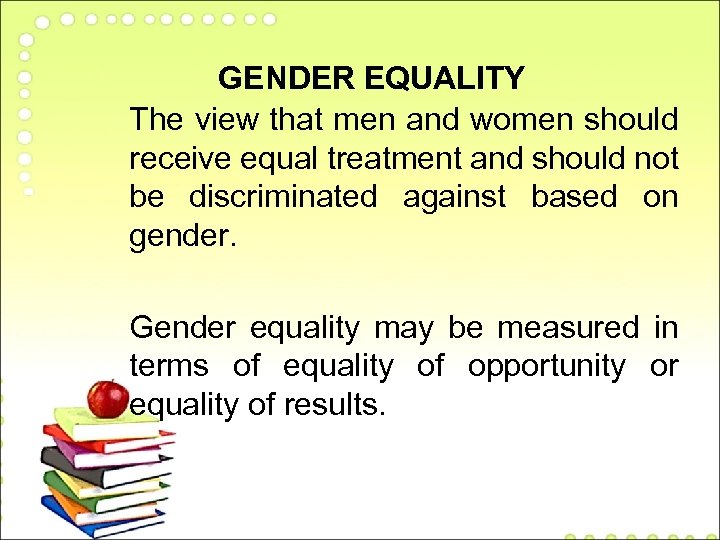 GENDER EQUALITY The view that men and women should receive equal treatment and should