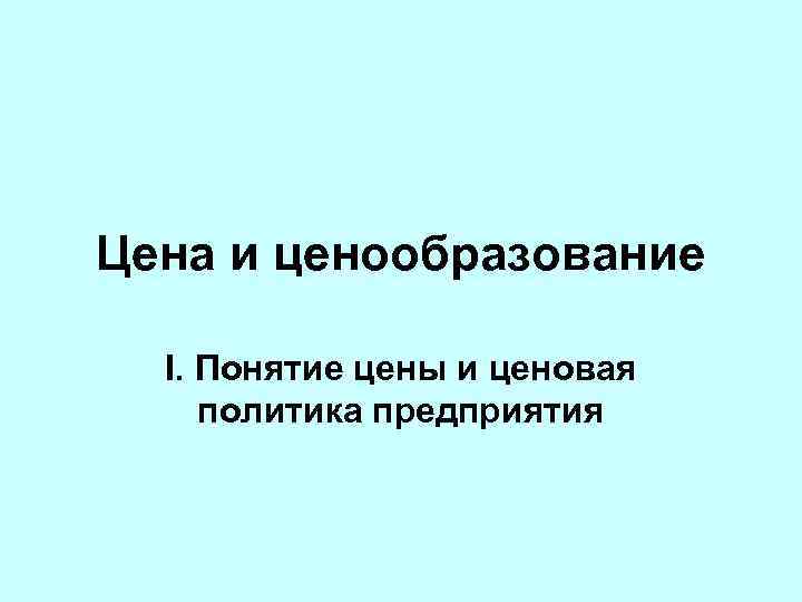 Цена и ценообразование I. Понятие цены и ценовая политика предприятия 