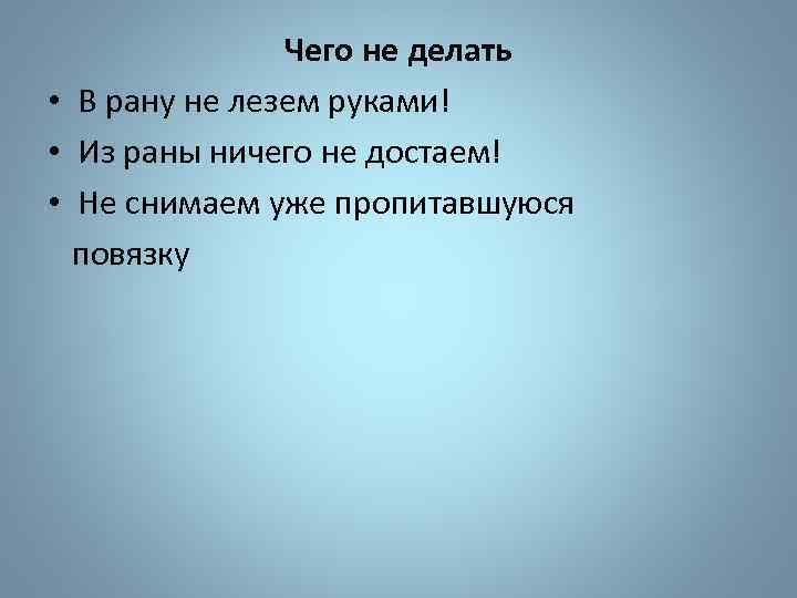 Чего не делать • В рану не лезем руками! • Из раны ничего не