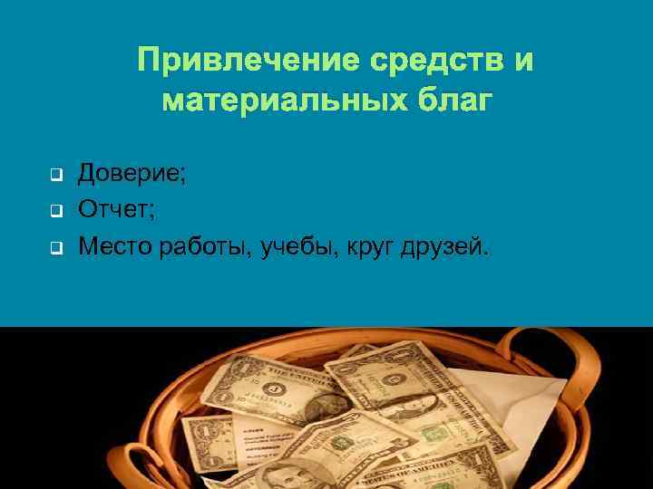 Привлечение средств и материальных благ q q q Доверие; Отчет; Место работы, учебы, круг