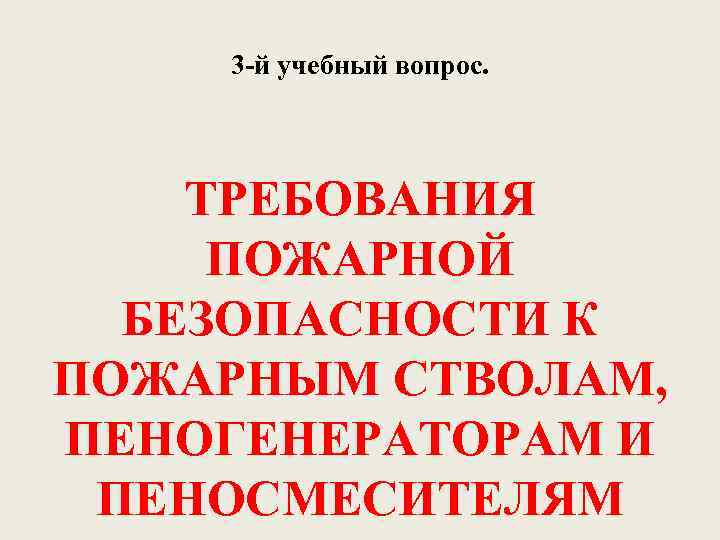 3 -й учебный вопрос. ТРЕБОВАНИЯ ПОЖАРНОЙ БЕЗОПАСНОСТИ К ПОЖАРНЫМ СТВОЛАМ, ПЕНОГЕНЕРАТОРАМ И ПЕНОСМЕСИТЕЛЯМ 