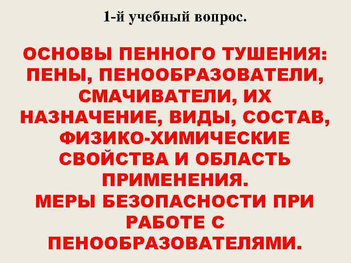 1 -й учебный вопрос. ОСНОВЫ ПЕННОГО ТУШЕНИЯ: ПЕНЫ, ПЕНООБРАЗОВАТЕЛИ, СМАЧИВАТЕЛИ, ИХ НАЗНАЧЕНИЕ, ВИДЫ, СОСТАВ,